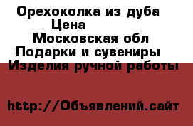 Орехоколка из дуба › Цена ­ 2 500 - Московская обл. Подарки и сувениры » Изделия ручной работы   